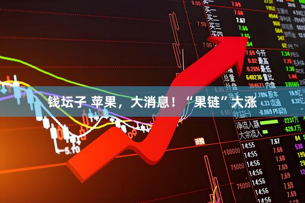 钱坛子 苹果，大消息！“果链”大涨