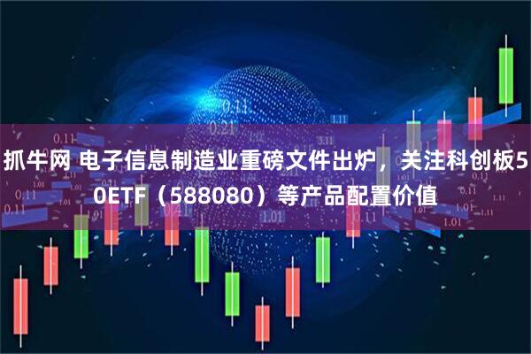 抓牛网 电子信息制造业重磅文件出炉，关注科创板50ETF（588080）等产品配置价值