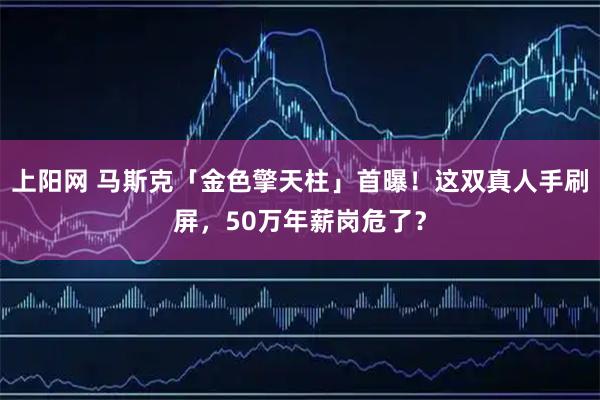 上阳网 马斯克「金色擎天柱」首曝！这双真人手刷屏，50万年薪岗危了？