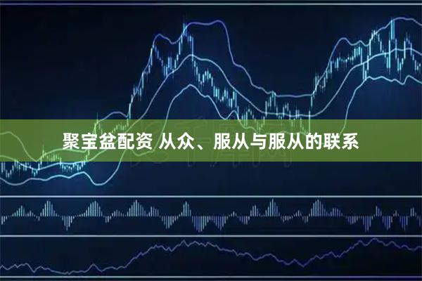聚宝盆配资 从众、服从与服从的联系