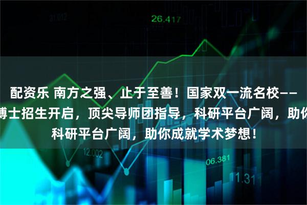 配资乐 南方之强、止于至善！国家双一流名校——厦门大学2025博士招生开启，顶尖导师团指导，科研平台广阔，助你成就学术梦想！