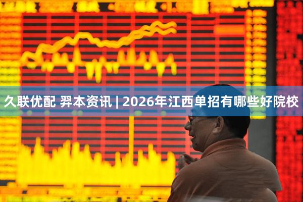 久联优配 羿本资讯 | 2026年江西单招有哪些好院校