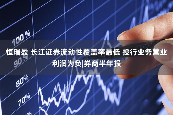 恒瑞盈 长江证券流动性覆盖率最低 投行业务营业利润为负|券商半年报