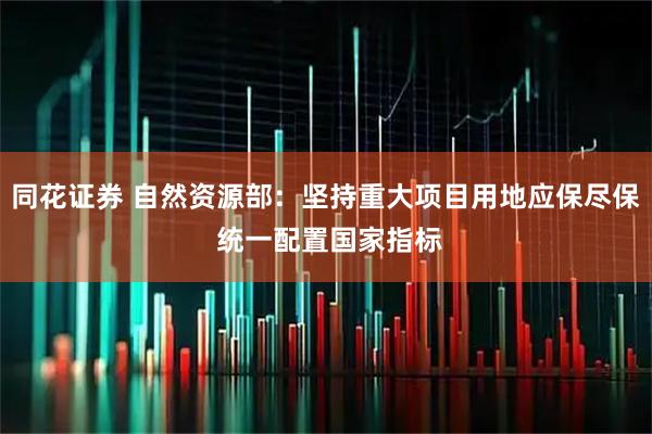 同花证券 自然资源部：坚持重大项目用地应保尽保 统一配置国家指标