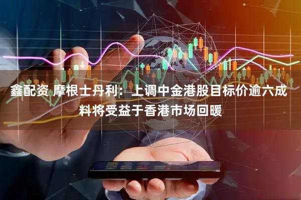 鑫配资 摩根士丹利：上调中金港股目标价逾六成 料将受益于香港市场回暖