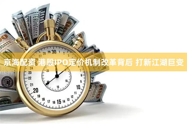 京海配资 港股IPO定价机制改革背后 打新江湖巨变