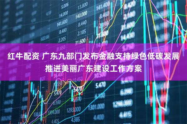 红牛配资 广东九部门发布金融支持绿色低碳发展推进美丽广东建设工作方案