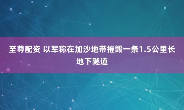 至尊配资 以军称在加沙地带摧毁一条1.5公里长地下隧道