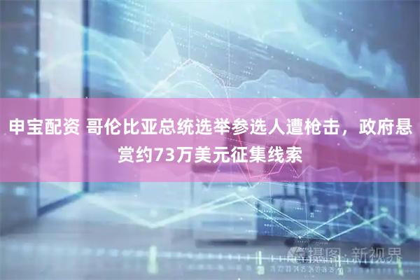 申宝配资 哥伦比亚总统选举参选人遭枪击，政府悬赏约73万美元征集线索