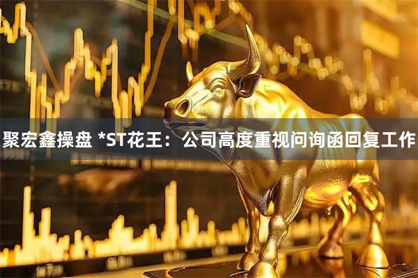 聚宏鑫操盘 *ST花王：公司高度重视问询函回复工作