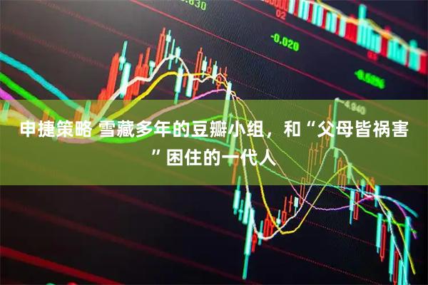 申捷策略 雪藏多年的豆瓣小组，和“父母皆祸害”困住的一代人