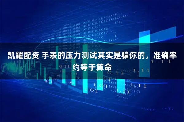 凯耀配资 手表的压力测试其实是骗你的，准确率约等于算命