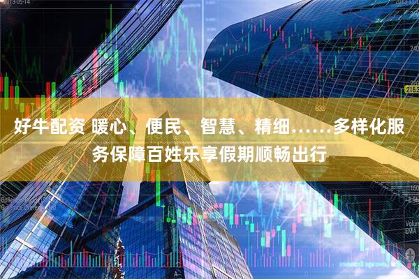好牛配资 暖心、便民、智慧、精细……多样化服务保障百姓乐享假期顺畅出行