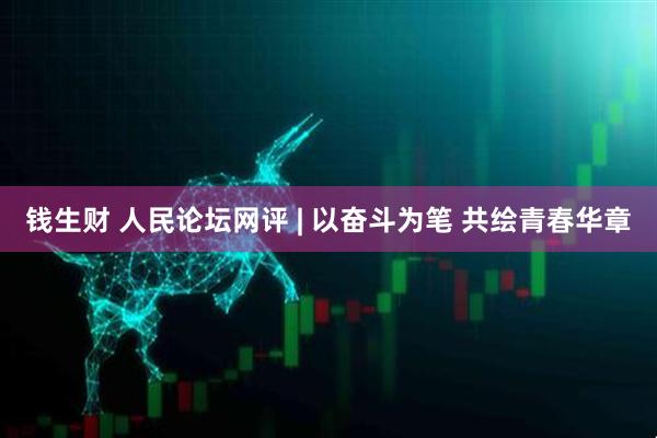 钱生财 人民论坛网评 | 以奋斗为笔 共绘青春华章