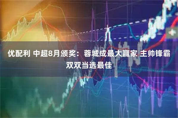 优配利 中超8月颁奖：蓉城成最大赢家 主帅锋霸双双当选最佳