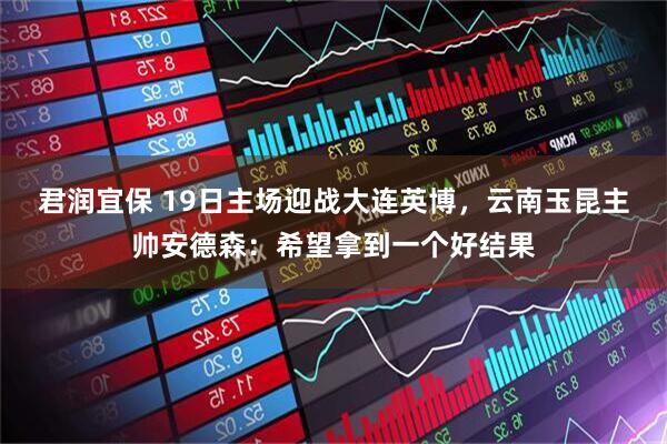 君润宜保 19日主场迎战大连英博，云南玉昆主帅安德森：希望拿到一个好结果