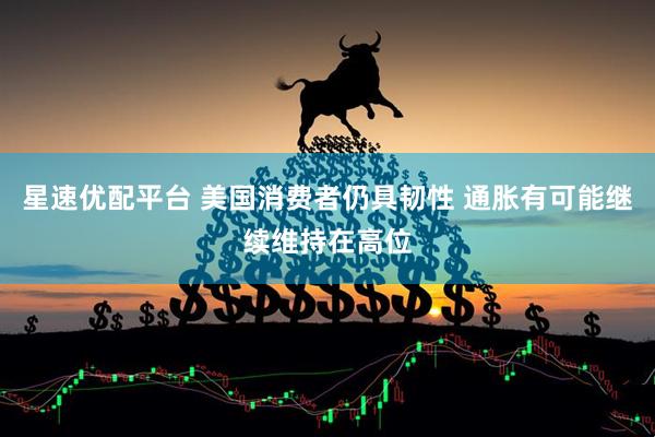 星速优配平台 美国消费者仍具韧性 通胀有可能继续维持在高位
