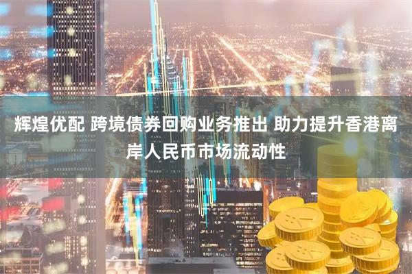 辉煌优配 跨境债券回购业务推出 助力提升香港离岸人民币市场流动性