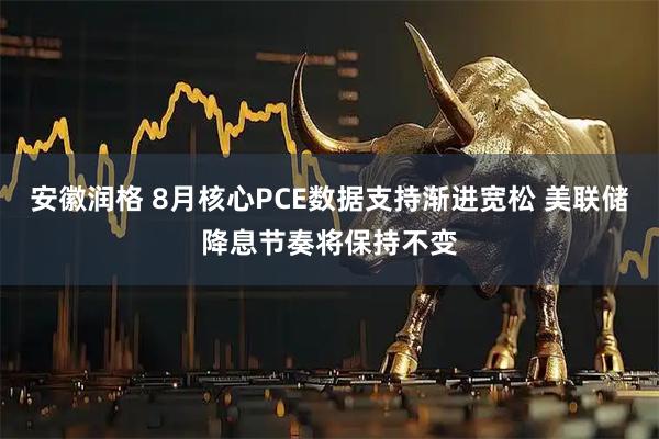 安徽润格 8月核心PCE数据支持渐进宽松 美联储降息节奏将保持不变