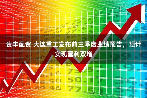 贵丰配资 大连重工发布前三季度业绩预告，预计实现营利双增