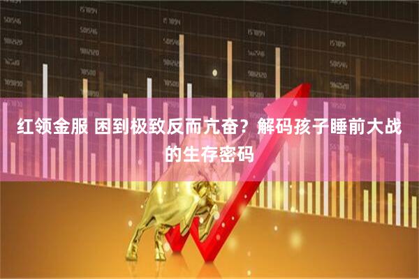 红领金服 困到极致反而亢奋？解码孩子睡前大战的生存密码