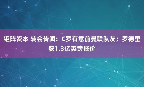 钜阵资本 转会传闻：C罗有意前曼联队友；罗德里获1.3亿英镑报价