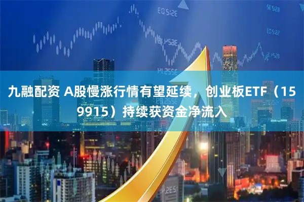 九融配资 A股慢涨行情有望延续,创业板ETF(159915)持续获资金净流入