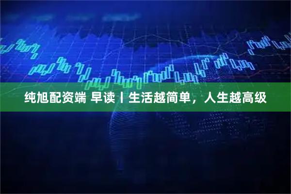 纯旭配资端 早读丨生活越简单,人生越高级
