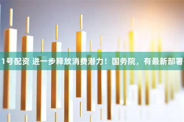 1号配资 进一步释放消费潜力！国务院，有最新部署