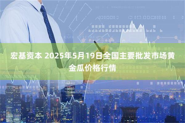 宏基资本 2025年5月19日全国主要批发市场黄金瓜价格行情
