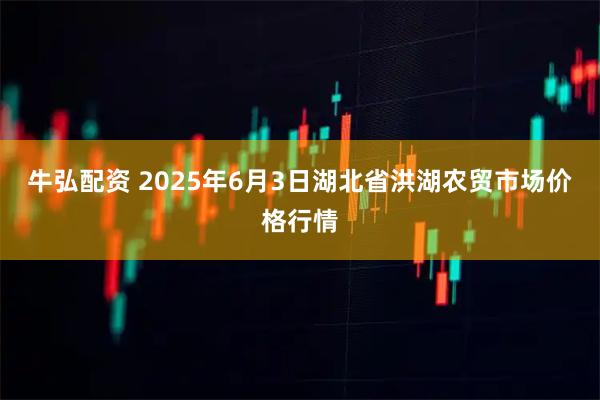 牛弘配资 2025年6月3日湖北省洪湖农贸市场价格行情