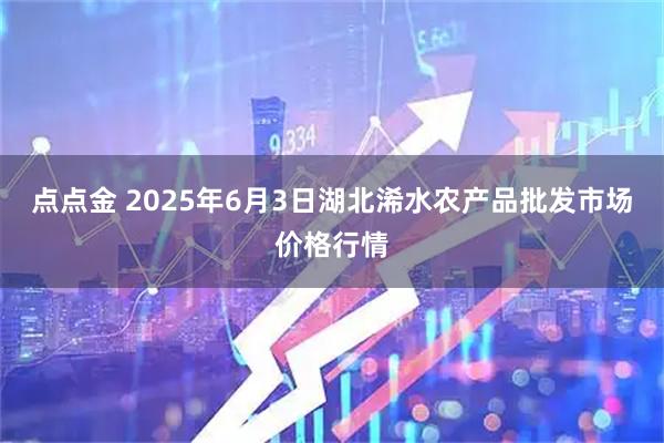 点点金 2025年6月3日湖北浠水农产品批发市场价格行情