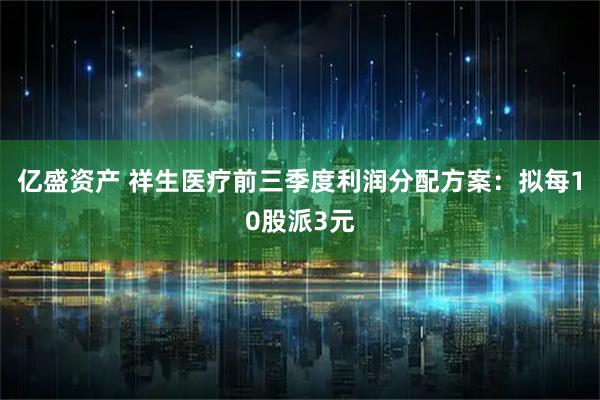 亿盛资产 祥生医疗前三季度利润分配方案：拟每10股派3元