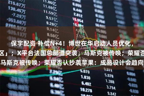 保宇配资 补偿N+4！博世在华启动人员优化，燃油汽车项目成「重灾区」；X平台法国总部遭突袭，马斯克被传唤；荣耀否认抄袭苹果：成熟设计会趋向共识