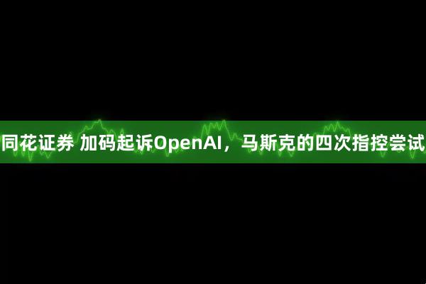 同花证券 加码起诉OpenAI,马斯克的四次指控尝试