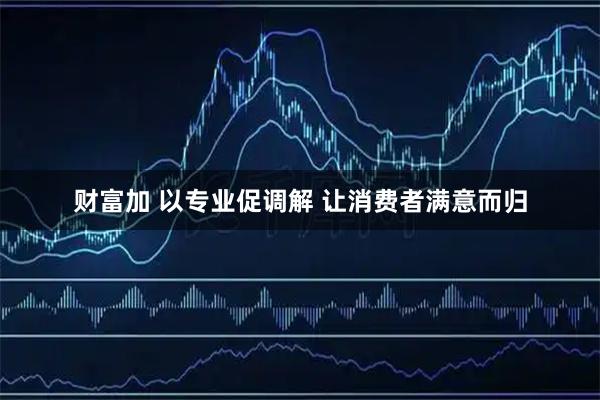 财富加 以专业促调解 让消费者满意而归