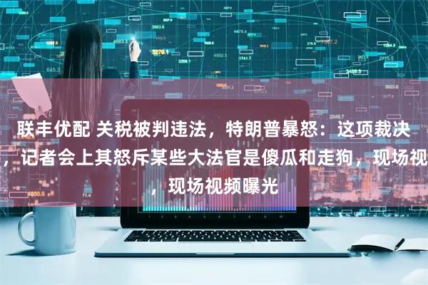 联丰优配 关税被判违法，特朗普暴怒：这项裁决是耻辱，记者会上其怒斥某些大法官是傻瓜和走狗，现场视频曝光