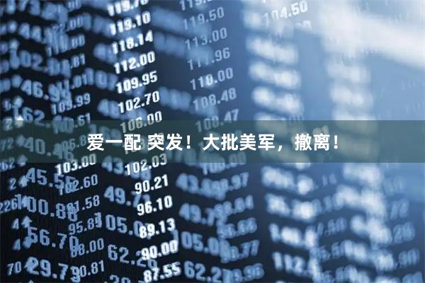 爱一配 突发！大批美军，撤离！