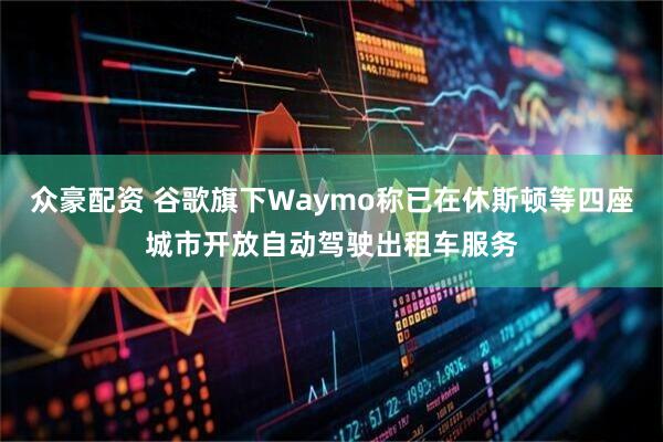 众豪配资 谷歌旗下Waymo称已在休斯顿等四座城市开放自动驾驶出租车服务