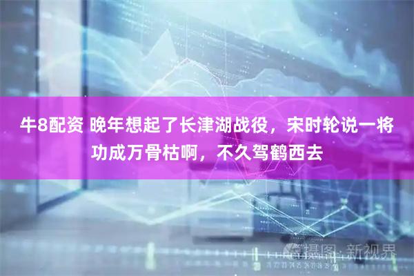 牛8配资 晚年想起了长津湖战役,宋时轮说一将功成万骨枯啊,不久驾鹤西去