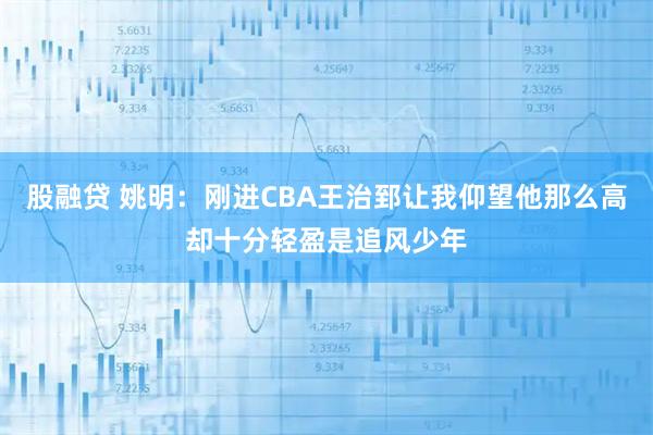 股融贷 姚明:刚进CBA王治郅让我仰望他那么高却十分轻盈是追风少年