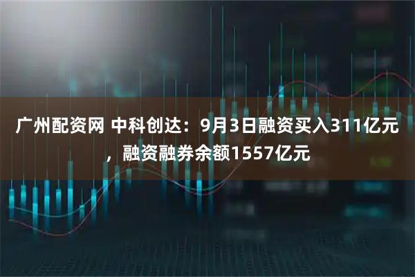 广州配资网 中科创达：9月3日融资买入311亿元，融资融券余额1557亿元