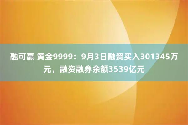 融可赢 黄金9999:9月3日融资买入301345万元,融资融券余额3539亿元