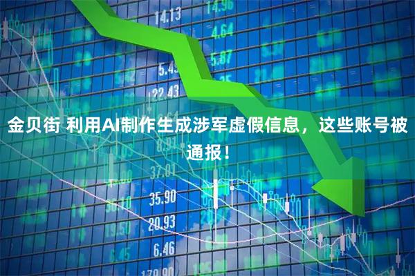 金贝街 利用AI制作生成涉军虚假信息，这些账号被通报！