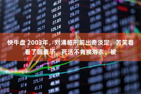 快牛盘 2003年，刘涌临刑前出奇淡定，苦笑着看了眼妻子，死活不肯换寿衣。被