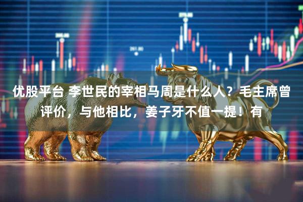 优股平台 李世民的宰相马周是什么人？毛主席曾评价，与他相比，姜子牙不值一提！有